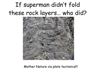 If superman didn’t fold these rock layers… who did? Mother Nature via plate tectonics!! ! 