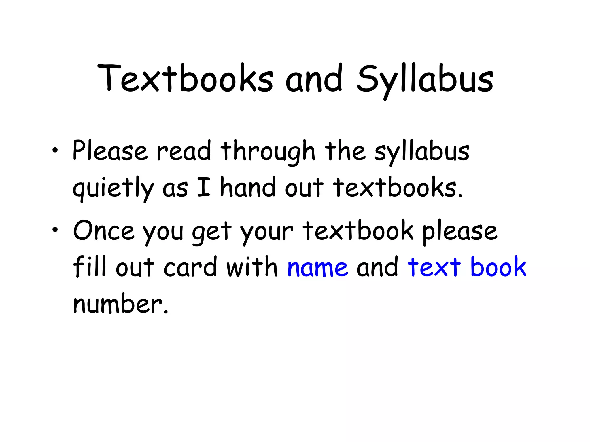 Please read through the syllabus quietly as I hand out textbooks. Once you get your textbook please fill out card with  name  and  text book  number. Textbooks and Syllabus 