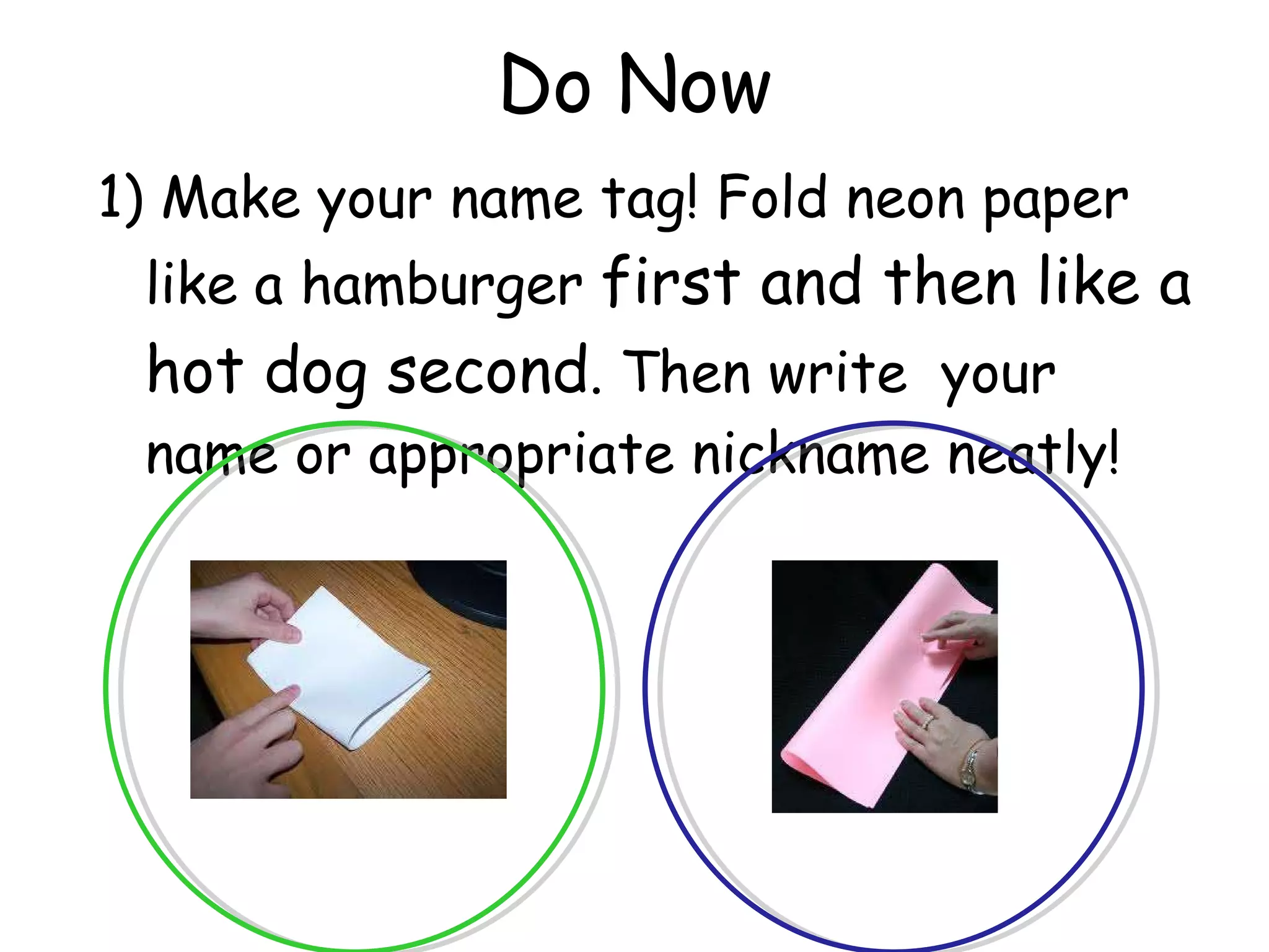 Do Now 1) Make your name tag! Fold neon paper like a hamburger  first and then like a hot dog second . Then write  your name or appropriate nickname neatly! 