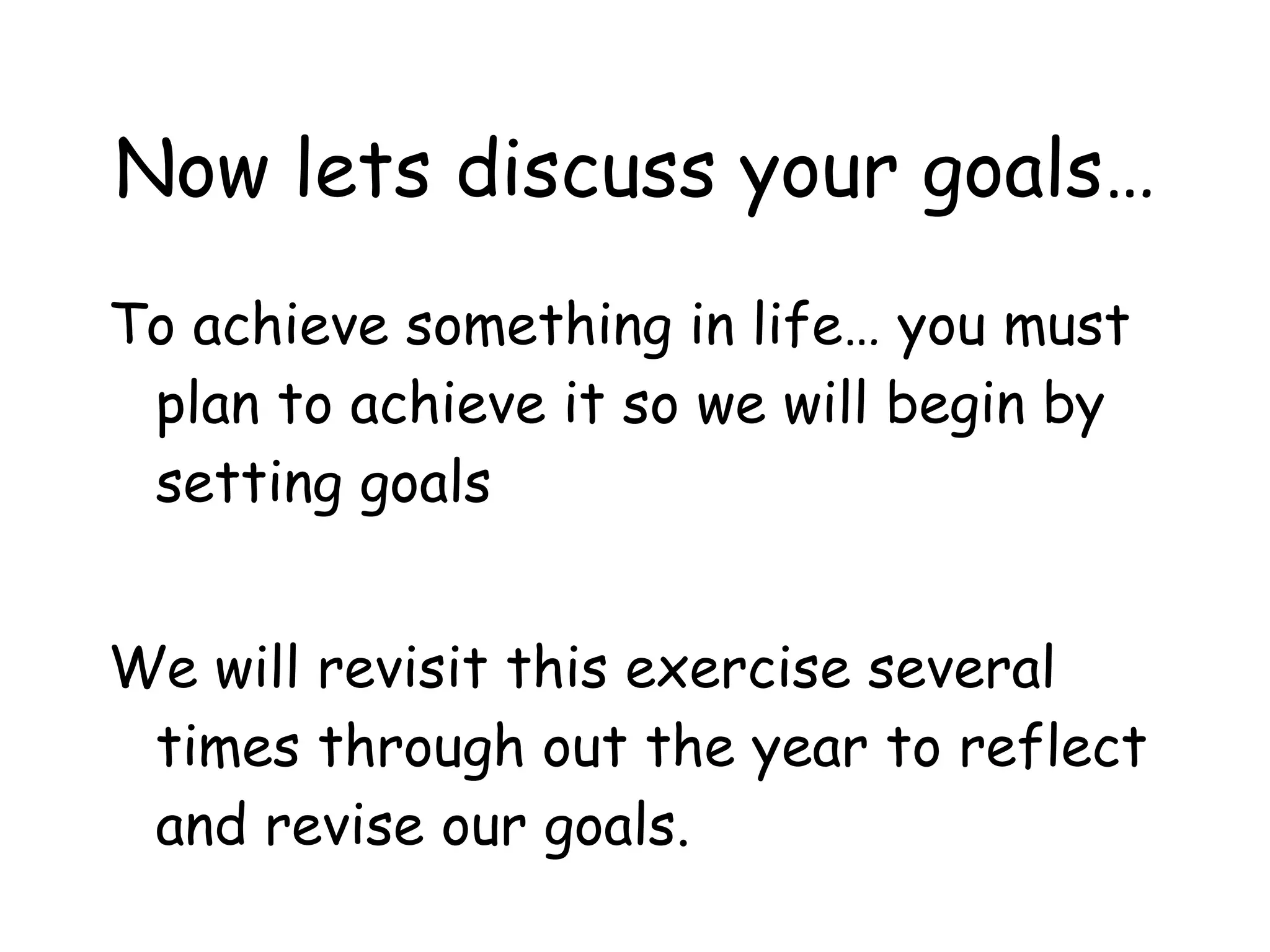 Now lets discuss your goals… To achieve something in life… you must plan to achieve it so we will begin by setting goals We will revisit this exercise several times through out the year to reflect and revise our goals. 