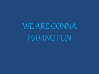 WE ARE GONNA
HAVING FUN
 