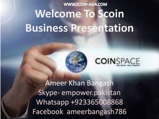 Welcome To Scoin
Business Presentation
By
Ameer Khan Bangash
Skype- empower.pakistan
Whatsapp +923365008868
Facebook ameerbangash786
 