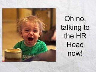 Oh no,
talking to
the HR
Head
now!

 