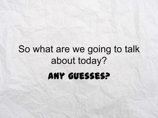 So what are we going to talk
about today?
Any guesses?

 