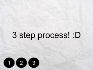 3 step process! :D
1

2

3

 