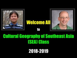 Welcome All
to
Cultural Geography of Southeast Asia
(SEA) Class
2018-2019
 