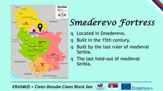 ERASMUS + Clean Danube Clean Black Sea
q Located in Smederevo.
q Built in the 15th century.
q Built by the last ruler of m...
