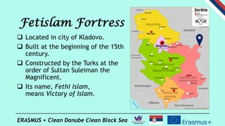 ERASMUS + Clean Danube Clean Black Sea
Fetislam Fortress
 Located in city of Kladovo.
 Built at the beginning of the 15t...