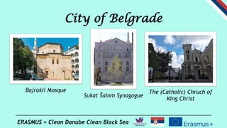 ERASMUS + Clean Danube Clean Black Sea
City of Belgrade
Bajrakli Mosque
Sukat Šalom Synagogue
The (Catholic) Chruch of
Kin...