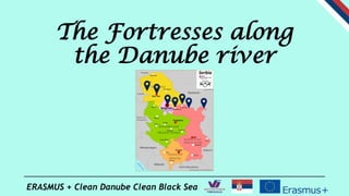ERASMUS + Clean Danube Clean Black Sea
The Fortresses along
the Danube river
 