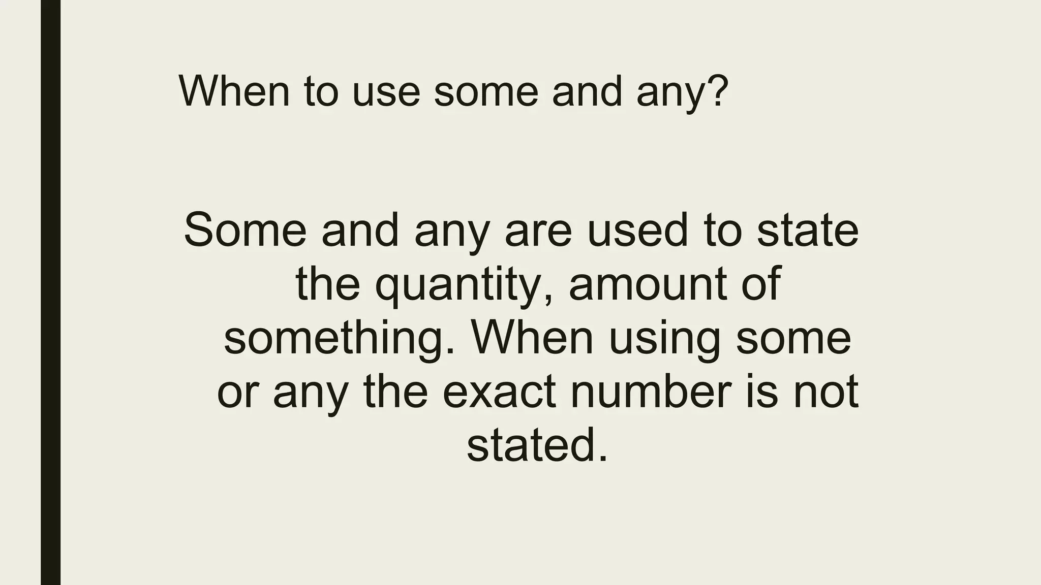 When to use some and any?
Some and any are used to state
the quantity, amount of
something. When using some
or any the exact number is not
stated.
 