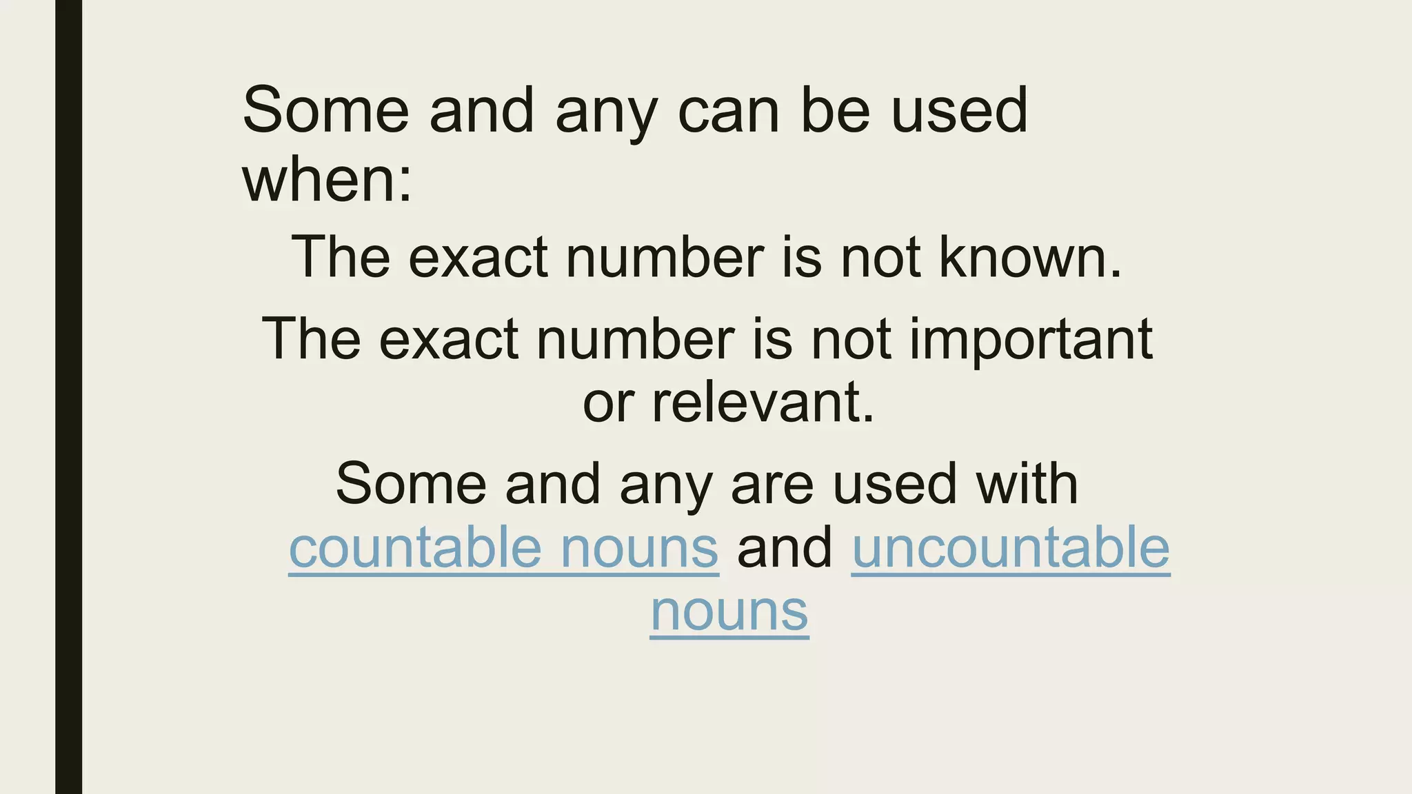 Some and any can be used
when:
The exact number is not known.
The exact number is not important
or relevant.
Some and any are used with
countable nouns and uncountable
nouns
 