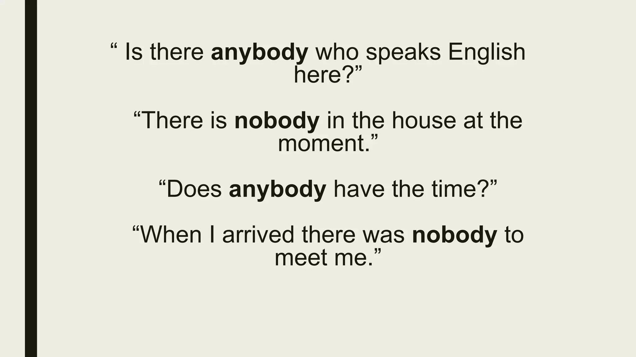 “ Is there anybody who speaks English
here?”
“There is nobody in the house at the
moment.”
“Does anybody have the time?”
“When I arrived there was nobody to
meet me.”
 