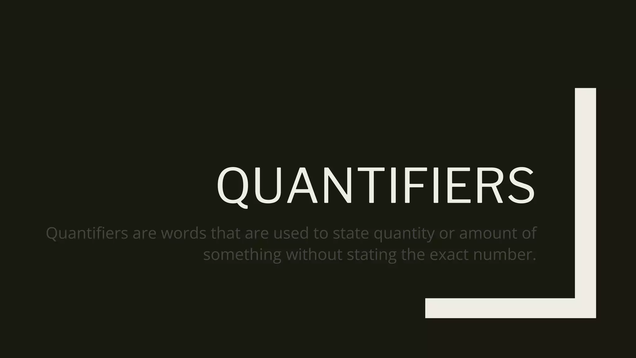 QUANTIFIERS
Quantifiers are words that are used to state quantity or amount of
something without stating the exact number.
 
