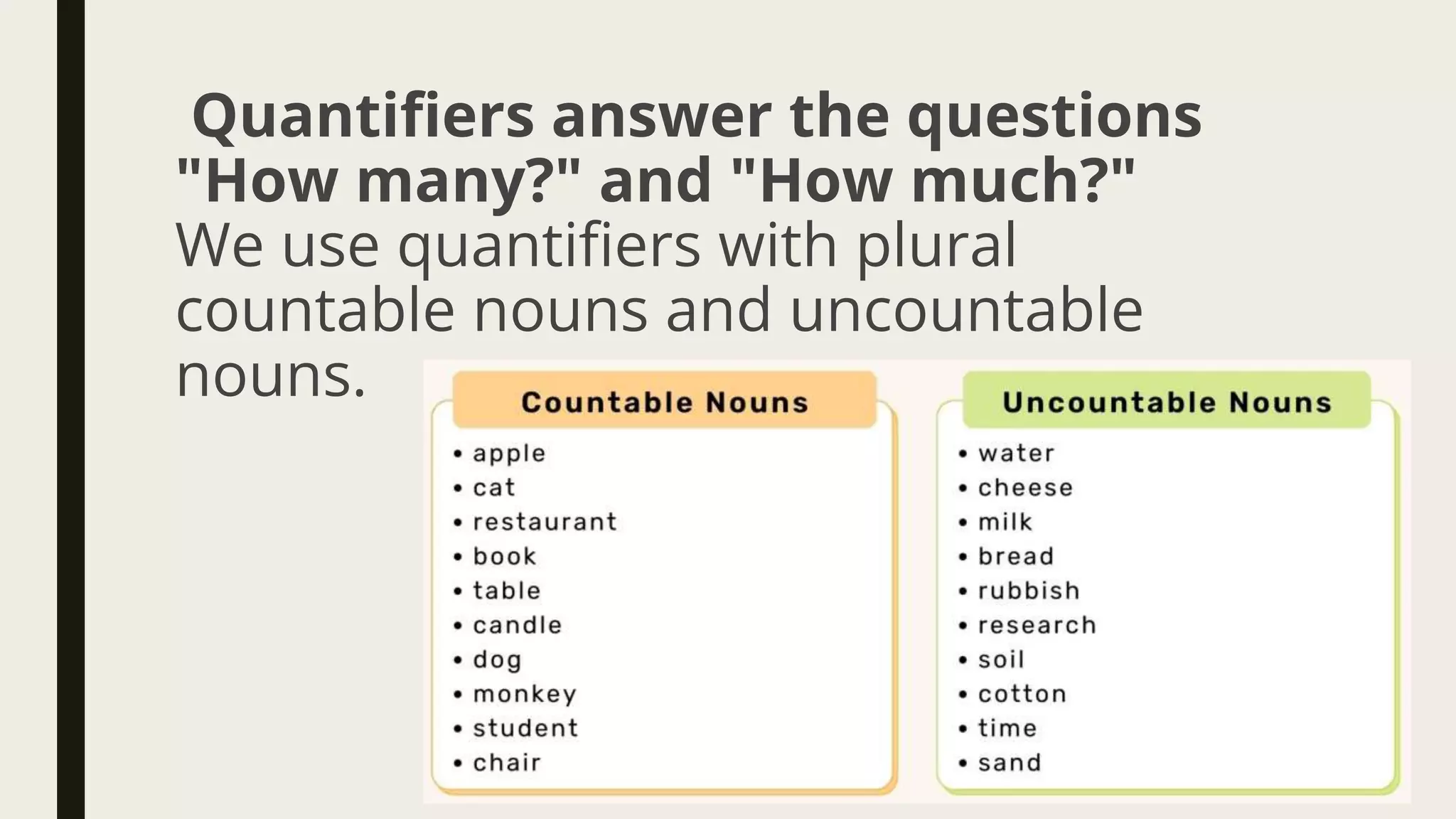 Quantifiers answer the questions
"How many?" and "How much?"
We use quantifiers with plural
countable nouns and uncountable
nouns.
 