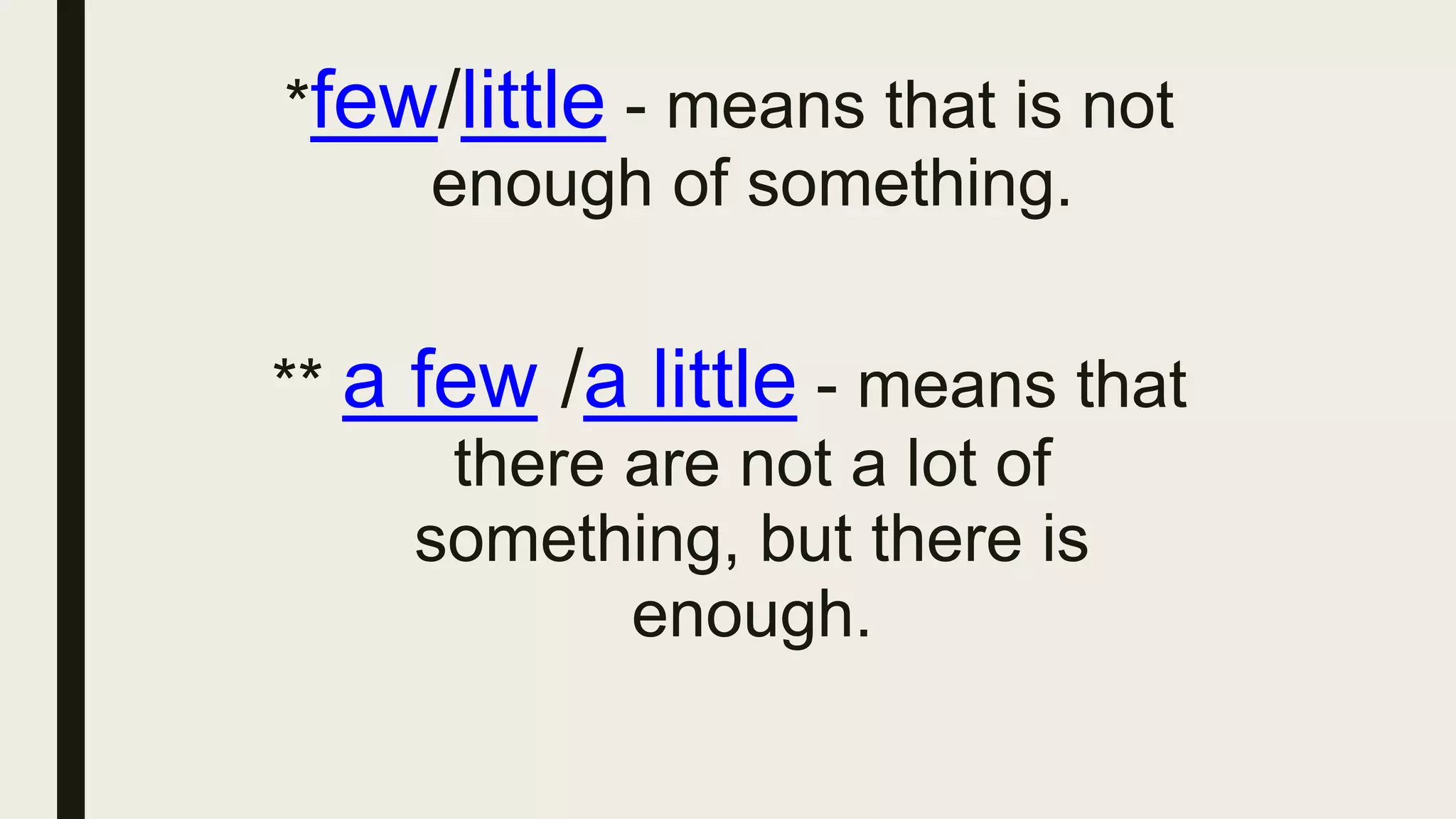 *few/little - means that is not
enough of something.
** a few /a little - means that
there are not a lot of
something, but there is
enough.
 