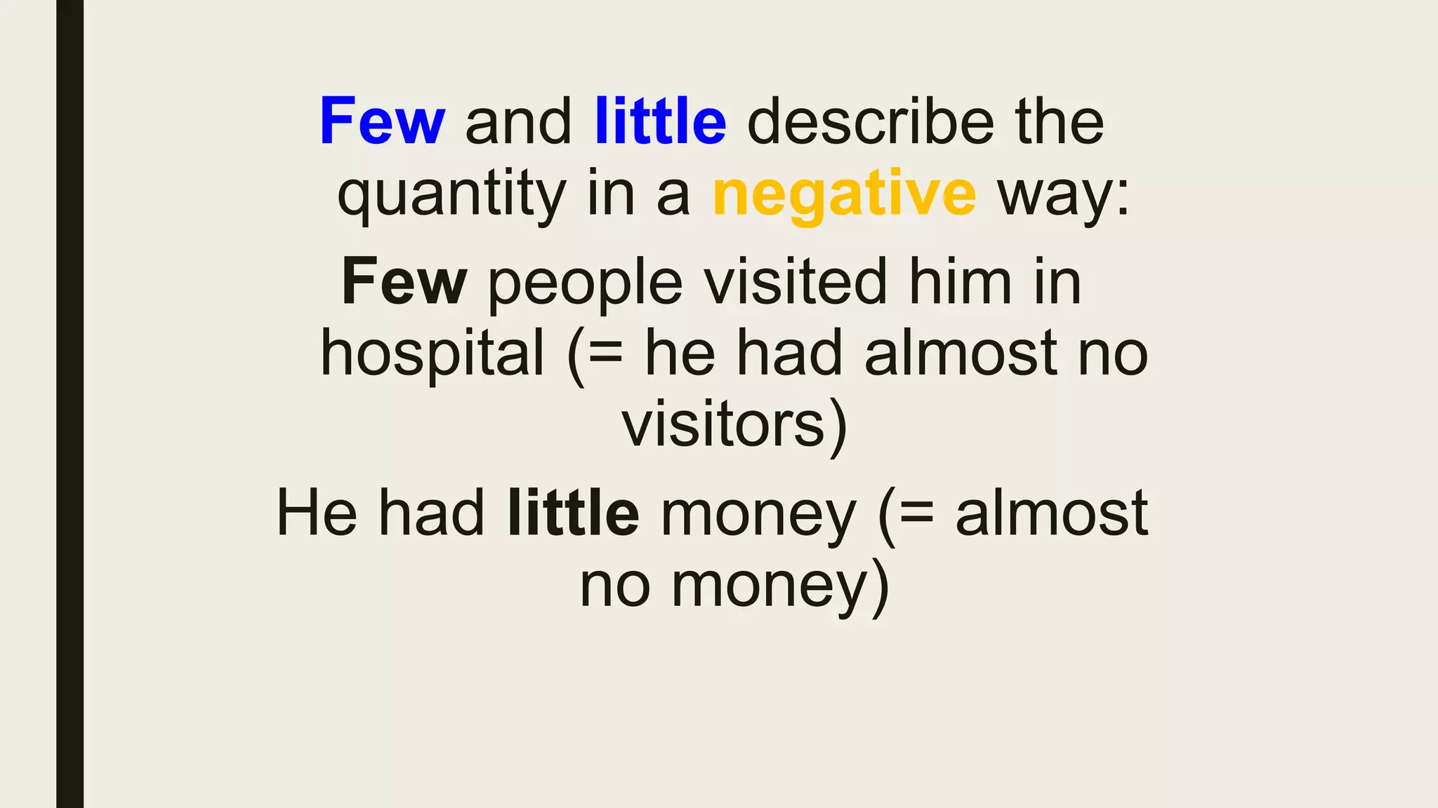Few and little describe the
quantity in a negative way:
Few people visited him in
hospital (= he had almost no
visitors)
He had little money (= almost
no money)
 