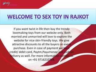 If you want twist in life then buy the trendy
lovemaking toys from our website only. Both
married and unmarried will love to explore the
website for nice skin-friendly toys. We give
attractive discounts to all the buyers on every
purchase. Even in case of payment we have
credit/ debit card, Paytm,Payumoney and cash on
delivery as well. For more information contact us
on +91 9716210764.
 