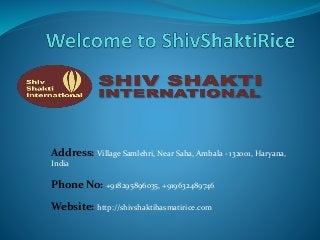 Address: Village Samlehri, Near Saha, Ambala - 132001, Haryana,
India
Phone No: +918295896035, +919632489746
Website: http://shivshaktibasmatirice.com
 