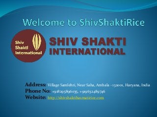 Address: Village Samlehri, Near Saha, Ambala - 132001, Haryana, India
Phone No: +918295896035, +919632489746
Website: http://shivshaktibasmatirice.com
 