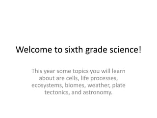 Welcome to sixth grade science!
This year some topics you will learn
about are cells, life processes,
ecosystems, biomes, weather, plate
tectonics, and astronomy.
 