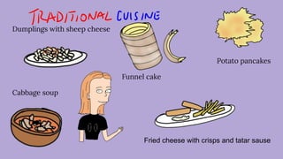 Dumplings with sheep cheese
Potato pancakes
Funnel cake
Cabbage soup
Fried cheese with crisps and tatar sause
 