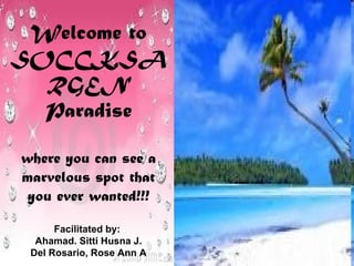 Welcome to
SOCCKSA
  RGEN
  Paradise

where you can see a
marvelous spot that
 you ever wanted!!!

      Facilitated by:
  Ahamad. Sitti Husna J.
 Del Rosario, Rose Ann A
 
