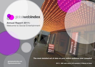 Annual Report 2011:
Welcome to Social Entertainment




                        The most detailed set of data on your online audience ever compiled
globalwebindex.net
@globalwebindex                                  2011: 90K web users | 26 markets | 3 Waves of Data
 