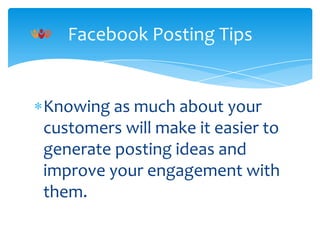 Facebook Posting Tips

Knowing as much about your
customers will make it easier to
generate posting ideas and
improve your engagement with
them.

 