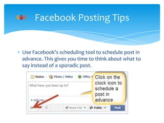 Facebook Posting Tips

Use Facebook's scheduling tool to schedule post in
advance. This gives you time to think about what to
say instead of a sporadic post.

 