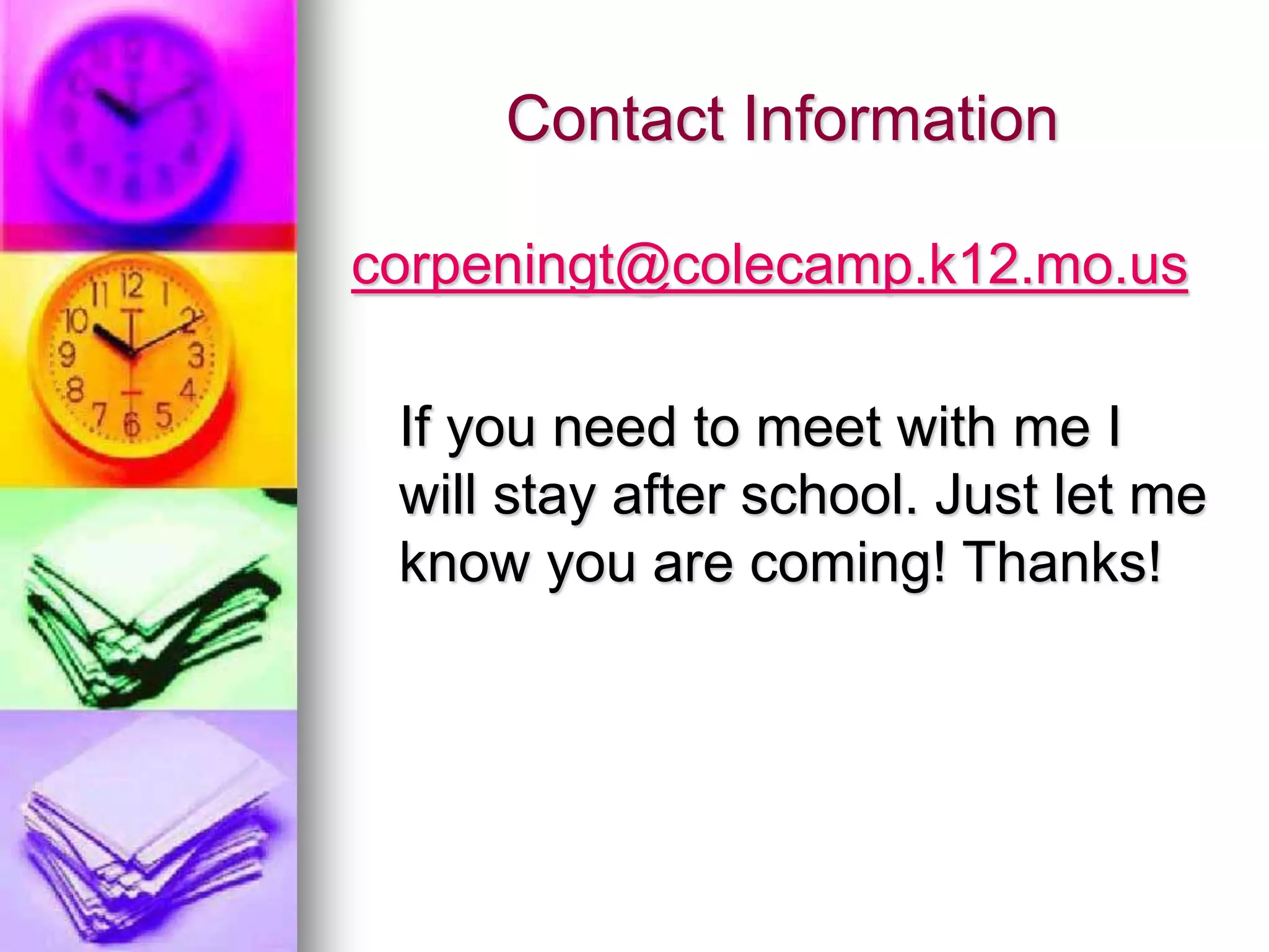 Contact Information
corpeningt@colecamp.k12.mo.us
If you need to meet with me I
will stay after school. Just let me
know you are coming! Thanks!
 