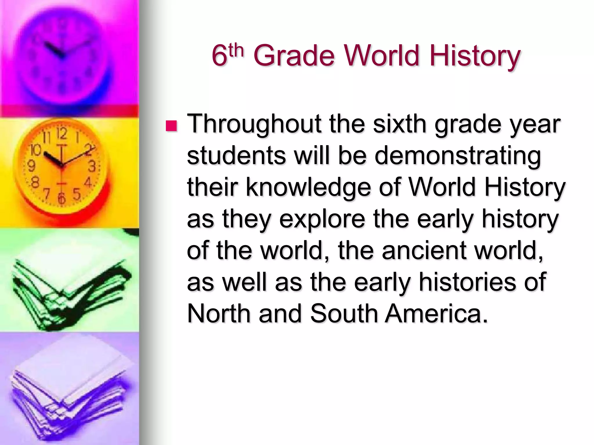 6th Grade World History
 Throughout the sixth grade year
students will be demonstrating
their knowledge of World History
as they explore the early history
of the world, the ancient world,
as well as the early histories of
North and South America.
 