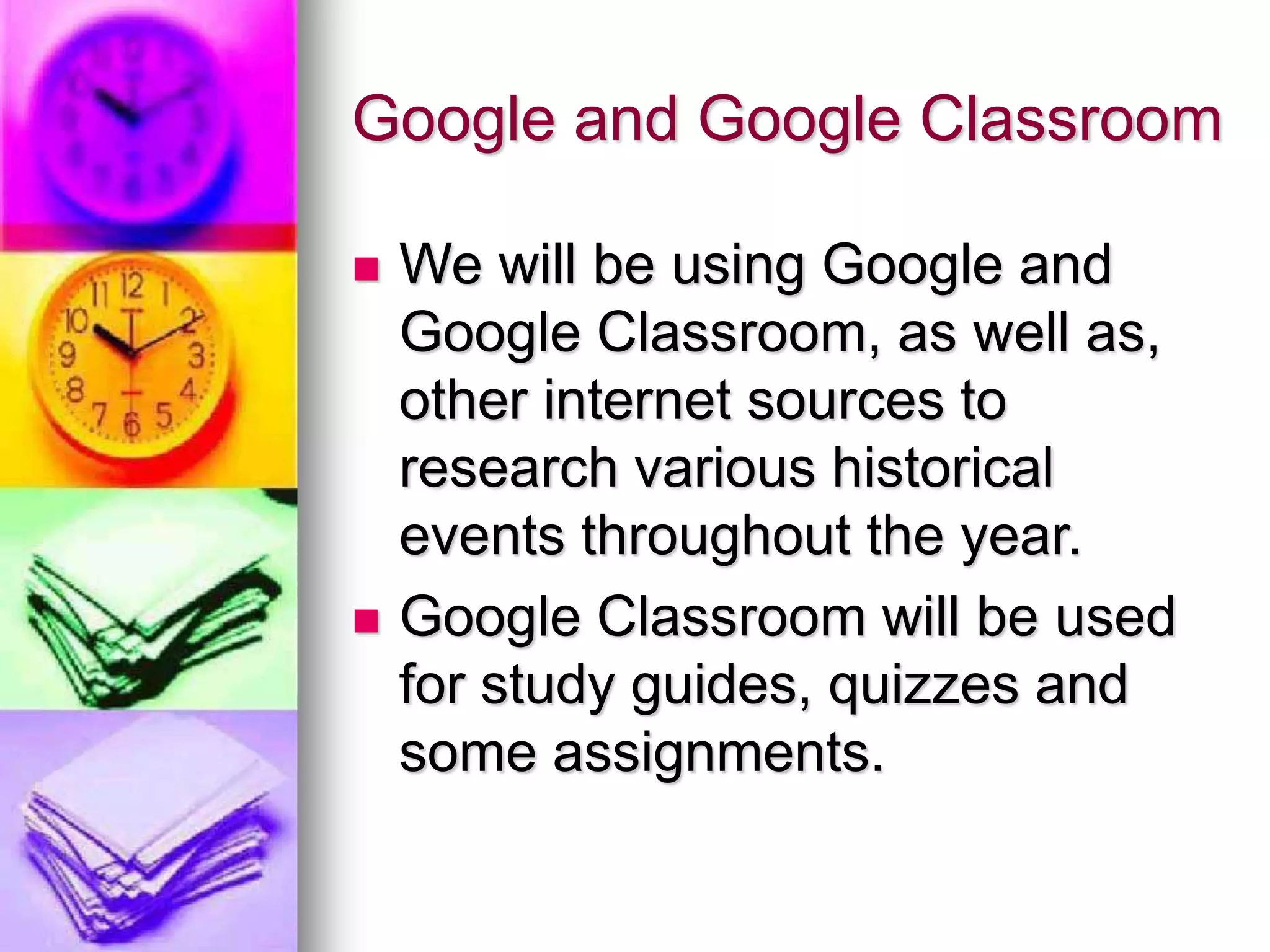 Google and Google Classroom
 We will be using Google and
Google Classroom, as well as,
other internet sources to
research various historical
events throughout the year.
 Google Classroom will be used
for study guides, quizzes and
some assignments.
 