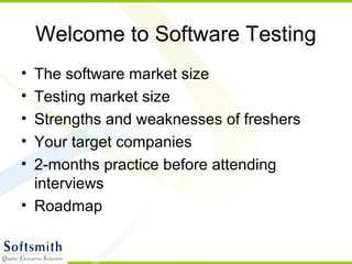 Welcome to Software Testing
• The software market size
• Testing market size
• Strengths and weaknesses of freshers
• Your target companies
• 2-months practice before attending
  interviews
• Roadmap
 