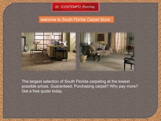 welcome to South Florida Carpet Store

The largest selection of South Florida carpeting at the lowest
possible prices. Guaranteed. Purchasing carpet? Why pay more?
Get a free quote today.

 