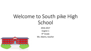 Welcome to South pike High
School
2016-2017
English 1
9th Grade
Ms. Adams, teacher
 