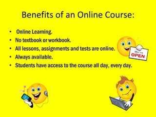 Benefits of an Online Course: Online Learning.  No textbook or workbook. All lessons, assignments and tests are online.  Always available. Students have access to the course all day, every day. 