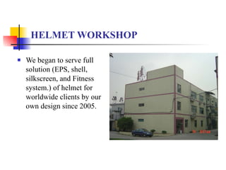 HELMET WORKSHOP We  began to serve full solution  (EPS, shell,   silkscreen,  and F itness system.) of helmet for worldwide clients by our own design since 2005.  