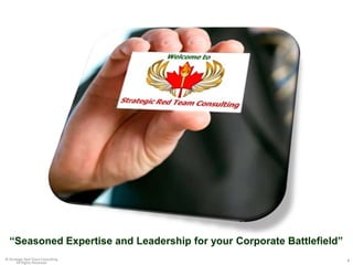 “Seasoned Expertise and Leadership for your Corporate Battlefield”
                                                  1
© Strategic Red Team Consulting                                        1
       All Rights Reserved
 