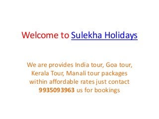 Welcome to Sulekha Holidays
We are provides India tour, Goa tour,
Kerala Tour, Manali tour packages
within affordable rates just contact
9935093963 us for bookings
 
