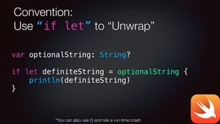 Convention:
Use “if let” to “Unwrap”
var optionalString: String?
!
if let definiteString = optionalString {
println(definiteString)
}
*You can also use (!) and risk a run-time crash
 