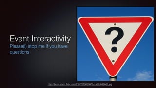 Event Interactivity
Please(!) stop me if you have
questions
http://farm3.static.ﬂickr.com/2197/2200500024_e93db99b61.jpg
 