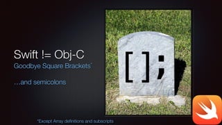 Swift != Obj-C
Goodbye Square Brackets*
!
…and semicolons
*Except Array deﬁnitions and subscripts
 