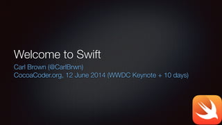 Welcome to Swift
Carl Brown (@CarlBrwn)
CocoaCoder.org, 12 June 2014 (WWDC Keynote + 10 days)
 