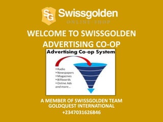 WELCOME TO SWISSGOLDEN
ADVERTISING CO-OP
A MEMBER OF SWISSGOLDEN TEAM
GOLDQUEST INTERNATIONAL
+2347031626846
 