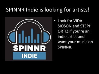 SPINNR	
  Indie	
  is	
  looking	
  for	
  arVsts!	
  	
  
•  Look	
  for	
  VIDA	
  
SIOSON	
  and	
  STEPH	
  
ORTIZ	
  if	
  you’re	
  an	
  
indie	
  arVst	
  and	
  
want	
  your	
  music	
  on	
  
SPINNR.	
  	
  
 