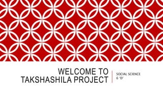 WELCOME TO
TAKSHASHILA PROJECT
SOCIAL SCIENCE
6 ‘D’
 
