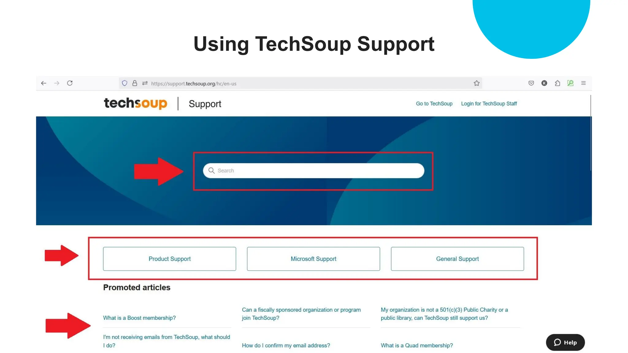 Search for an answer
using our Search feature.
Pick one of the support
topics, General Support,
Product Support, and
Microsoft Support, to
see all related support
articles.
Check out the Promoted
articles to review our
most popular articles
Using TechSoup Support
 