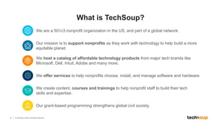 5 © TechSoup Global. All Rights Reserved.
What is TechSoup?
We are a 501c3 nonprofit organization in the US, and part of a...