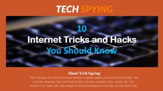 About Tech Spying
Tech Spying is an online technical website to guide viewers in any technical things. We
provide computer tips, technical product reviews, problem fixes, hacks, etc. Our
mission is to make your way simple in this technological world with our tips and tricks.
